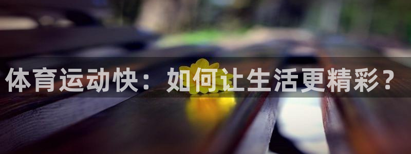 MK体育官网下载是干嘛的公司：体育运动快：如何让生活