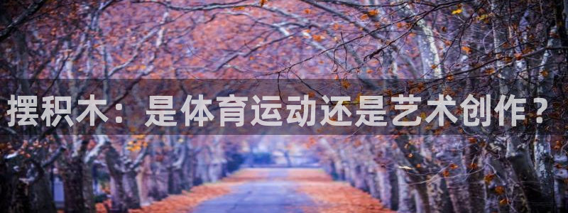 MK体育官网下载平台是正规平台吗知乎：摆积木：是体育