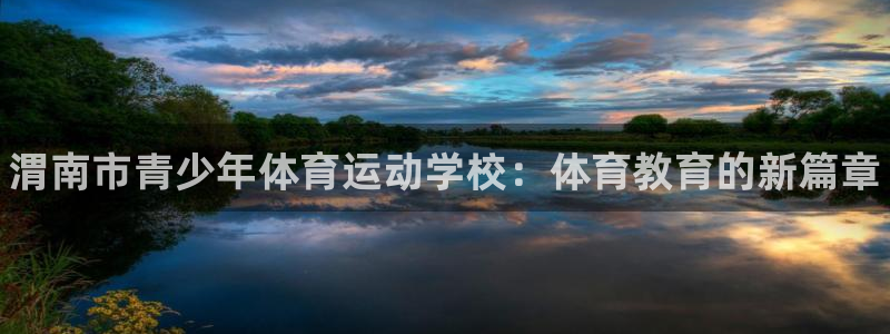 MK体育官网下载招商：渭南市青少年体育运动学校：体育教育的新