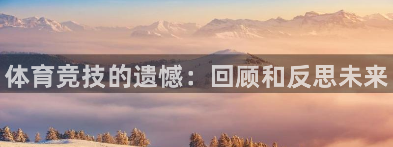 MK体育官方正版app集团官网首页：体育竞技的遗憾：回顾和反