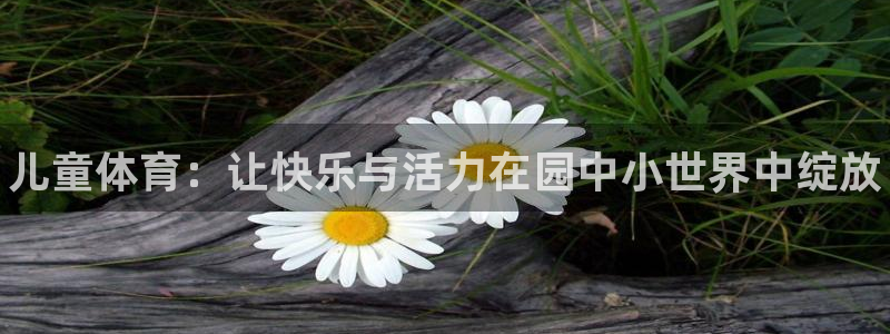 MK体育官网下载招商电话号码是多少号：儿童体育：让快