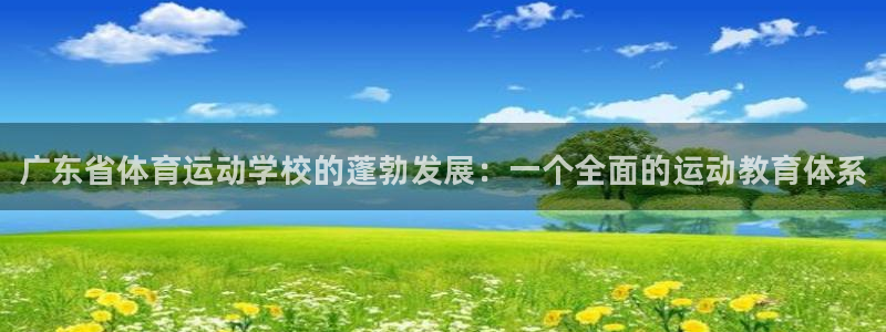 MK体育官网下载招商电话号码：广东省体育运动学校的蓬勃发展：