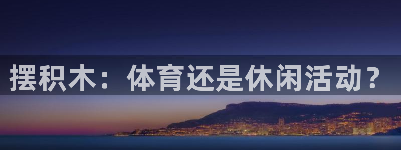 MK体育官网下载开户：摆积木：体育还是休闲活动？