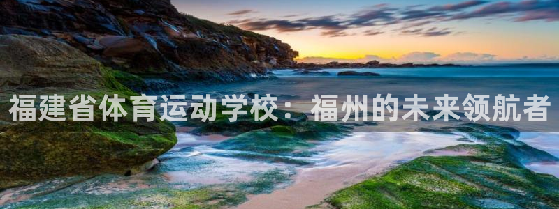 MK体育官网下载官方客服电话：福建省体育运动学校：福