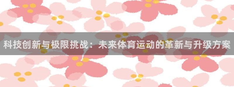 MK体育官网下载：科技创新与极限挑战：未来体育运动的革新与升