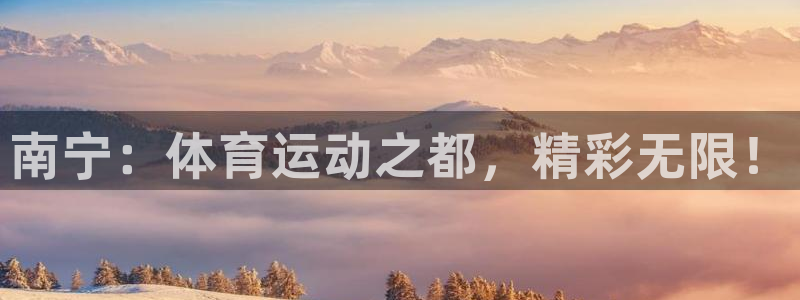 MK体育官方正版app官网：南宁：体育运动之都，精彩无限！