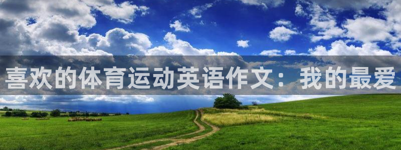 MK体育官方正版app集团官网网址：喜欢的体育运动英