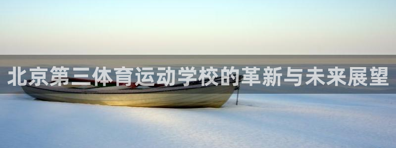 MK体育官网下载平台注册流程视频：北京第三体育运动学校的革新
