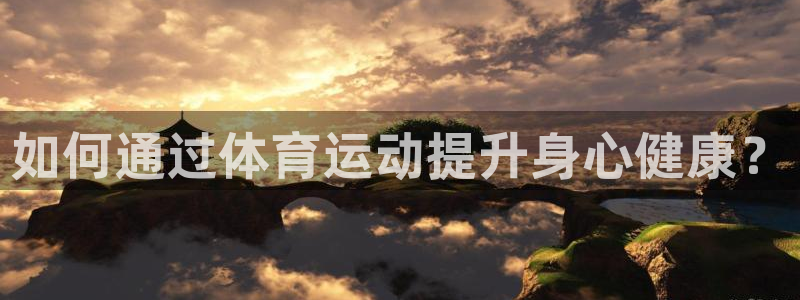 注册MK体育官方正版app：如何通过体育运动提升身心