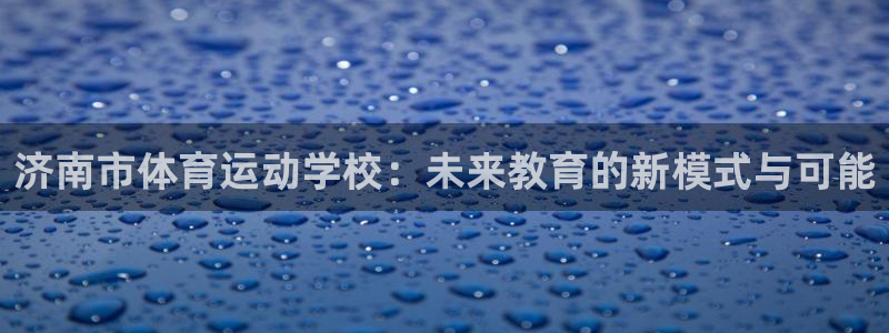 MK体育官网下载平台注册流程视频：济南市体育运动学校