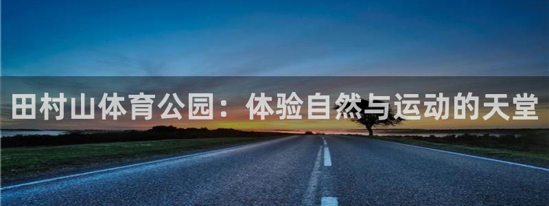 MK体育官网下载招商电话号码是多少啊：田村山体育公园