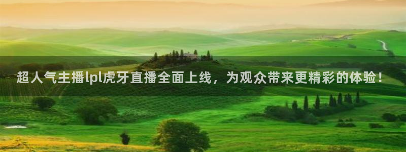 火凤直播体育：超人气主播lpl虎牙直播全面上线，为观众带来更精彩的体验！