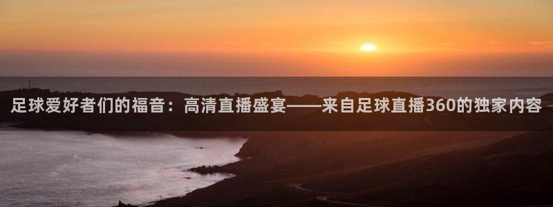 火凤体育免费直播在线观看：足球爱好者们的福音：高清直播盛宴——来自足球直播360的独家内容