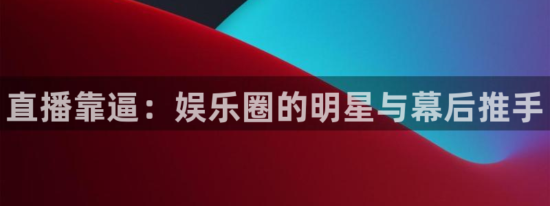 nba火凤体育免费直播：直播靠逼：娱乐圈的明星与幕后推手